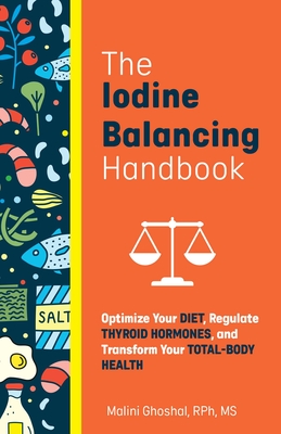 The Iodine Balancing Handbook: Optimize Your Diet, Regulate Thyroid Hormones, and Transform Your Total-Body Health - Malini Ghoshal