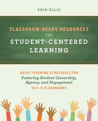 Classroom-Ready Resources for Student-Centered Learning: Basic Teaching Strategies for Fostering Student Ownership, Agency, and Engagement in K-6 Clas - Erin Ellis