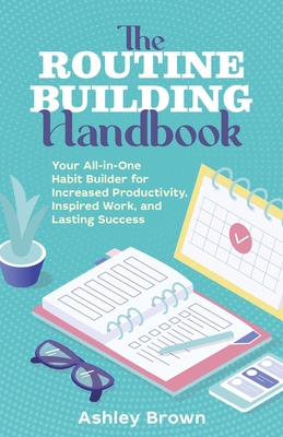 The Routine-Building Handbook: Your All-In-One Habit Builder for Increased Productivity, Inspired Work, and Lasting Success - Ashley Brown