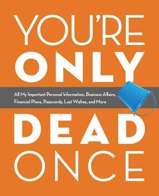 You're Only Dead Once: All My Important Personal Information, Business Affairs, Financial Plans, Passwords, Last Wishes, and More - Editors Of Ulysses Press