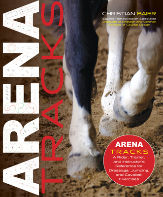 Arena Tracks: The Rider, Trainer, and Instructor's Reference for Dressage, Jumping, and Cavalletti Exercises - Christian Baier
