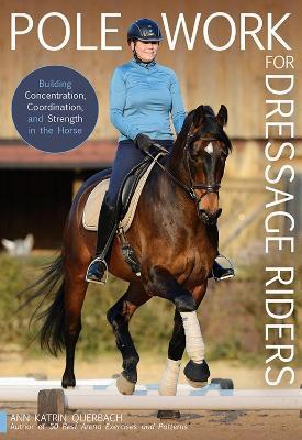 Pole Work for Dressage Riders: Building Concentration, Coordination, and Strength in the Horse - Katrin Ann Querbach