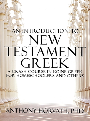 An Introduction to New Testament Greek: A Crash Course in Koine Greek for Homeschoolers and the Self-Taught - Anthony Horvath