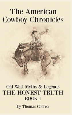 The American Cowboy Chronicles Old West Myths & Legends: The Honest Truth - Thomas Correa