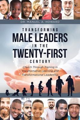 Transforming Male Leaders In The Twenty-First Century-Church Through Training in Transformative Learning and Transformational Leadership - Manuel A. Howard