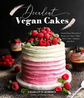 Decadent Vegan Cakes: Outstanding Plant-Based Recipes for Layer Cakes, Sheet Cakes, Cupcakes and More - Charlotte Roberts