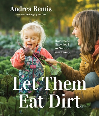 Let Them Eat Dirt: Homemade Baby Food to Nourish Your Family - Andrea Bemis