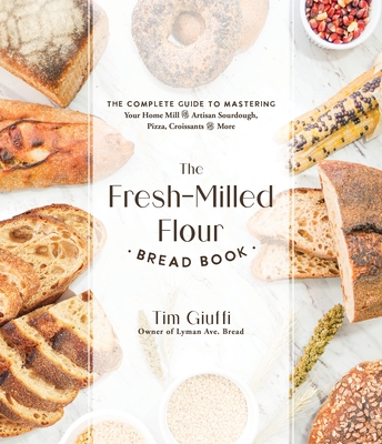 The Fresh-Milled Flour Bread Book: The Complete Guide to Mastering Your Home Mill for Artisan Sourdough, Pizza, Croissants and More - Tim Giuffi