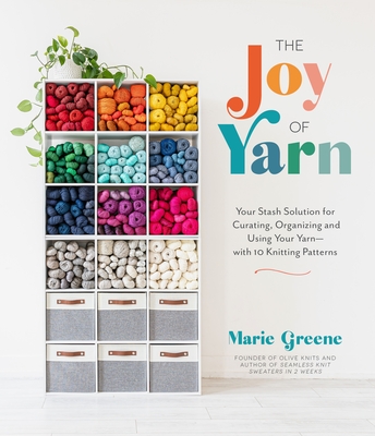 The Joy of Yarn: Your Stash Solution for Curating, Organizing and Using Your Yarn--With 10 Knitting Patterns - Marie Greene