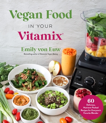 Vegan Food in Your Vitamix: 60+ Delicious, Nutrient-Packed Recipes for Everyone's Favorite Blender - Emily Von Euw