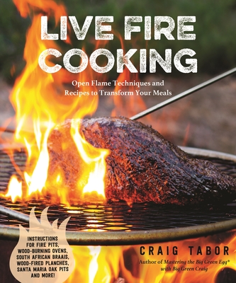 Live Fire Cooking: Open Flame Techniques and Recipes to Transform Your Meals - Craig Tabor