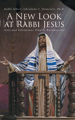 A New Look at Rabbi Jesus: Jews and Christians Finally Reconnected - Rabbi Albert (abraham) Slomovitz