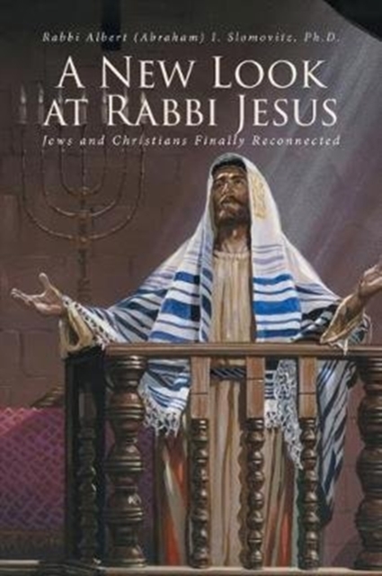 A New Look at Rabbi Jesus: Jews and Christians Finally Reconnected - Rabbi Albert (abraham) Slomovitz