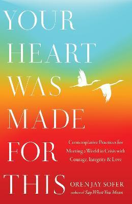 Your Heart Was Made for This: Contemplative Practices for Meeting a World in Crisis with Courage, Integrity, and Love - Oren Jay Sofer