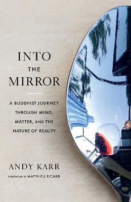 Into the Mirror: A Buddhist Journey Through Mind, Matter, and the Nature of Reality - Andy Karr