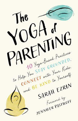 The Yoga of Parenting: Ten Yoga-Based Practices to Help You Stay Grounded, Connect with Your Kids, and Be Kind to Yourself - Sarah Ezrin