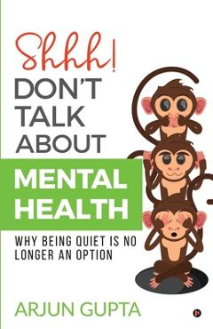 Coperta cărții 'Shhh! Don't Talk about Mental Health: Why Being Quiet Is No Longer an Option - Arjun Gupta'