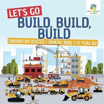 Let's Go Build, Build, Build Construction Vehicles Coloring Books 7-10 Years Old - Educando Kids