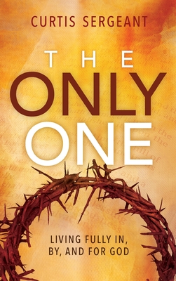 The Only One: Living Fully In, By, and For God - Curtis Sergeant