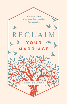 Reclaim Your Marriage: Grace for Wives Who Have Been Hurt by Pornography - Jenny Solomon