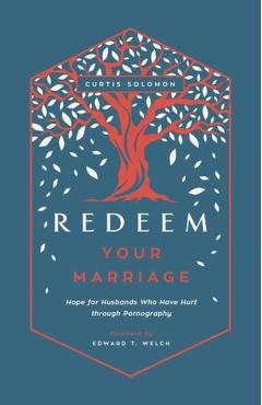 Redeem Your Marriage: Hope for Husbands Who Have Hurt Through Pornography - Curtis Solomon