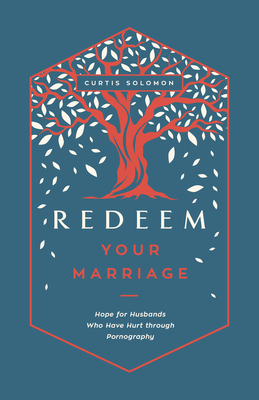 Redeem Your Marriage: Hope for Husbands Who Have Hurt Through Pornography - Curtis Solomon