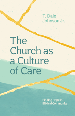The Church as a Culture of Care: Finding Hope in Biblical Community - T. Dale Johnson