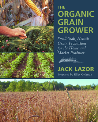 The Organic Grain Grower: Small-Scale, Holistic Grain Production for the Home and Market Producer - Jack Lazor
