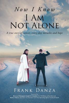 Now I Know I Am Not Alone: A true story of cancer, every-day miracles and hope - Frank Danza