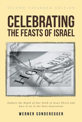 Celebrating The Feasts of Israel: Explore the Depth of Our Faith In Jesus Christ and Pass It on to the Next Generation - Werner Sonderegger