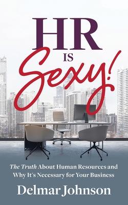 HR Is Sexy!: The Truth About Human Resources and Why It's Necessary for Your Business - Delmar Johnson