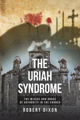 The Uriah Syndrome: The Misuse and Abuse of Authority in the Church - Robert Dixon