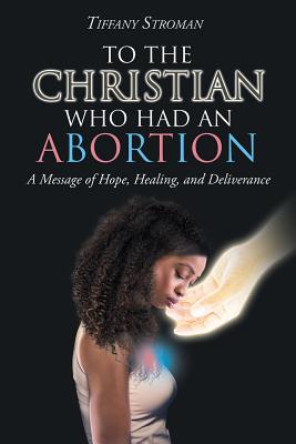 To the Christian Who Had an Abortion: A Message of Hope, Healing, and Deliverance - Tiffany Stroman