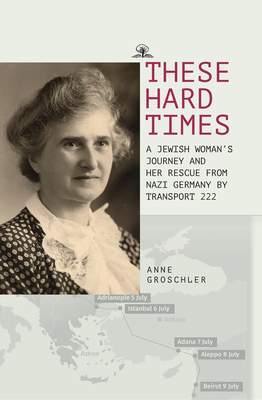 These Hard Times: A Jewish Woman's Rescue from Nazi Germany by Transport 222 - Anne Groschler