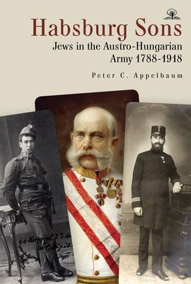 Habsburg Sons: Jews in the Austro-Hungarian Army, 1788-1918 - Peter C. Appelbaum
