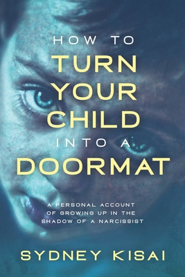 How to Turn Your Child into a Doormat: A Personal Account of Growing up in the Shadow of a Narcissist - Sydney Kisai