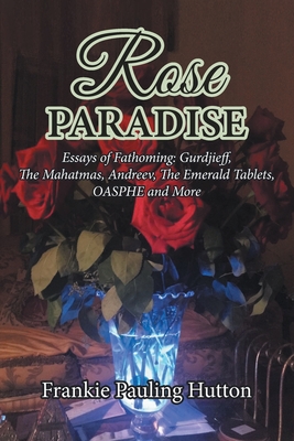 Rose Paradise: Essays of Fathoming: Gurdjieff, The Mahatmas, Andreev, The Emerald Tablets, OAHSPE and More - Frankie Pauling Hutton