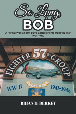 So Long, Bob: A Pennsylvania Farm Boy's Letters Home from the War 1941-1945 - Brian D. Berkey