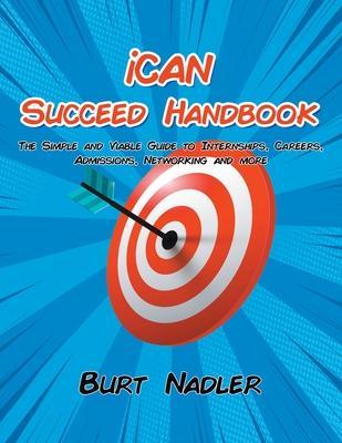 iCAN Succeed Handbook: The Simple and Viable Guide to Internships, Careers, Admissions, Networking and more - Burt Nadler
