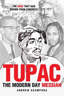 Tupac: The Modern Day Messiah: The Rose that Had Grown from Concrete - Andrew Acampora