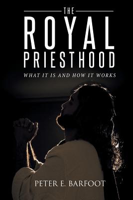 The Royal Priesthood: What It Is and How It Works - Peter E. Barfoot