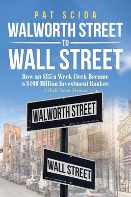 Coperta cărții 'Walworth Street to Wall Street: Back Office Clerk to Investment Banker: A Wall Street Memoir - Pasquale Pat Scida'