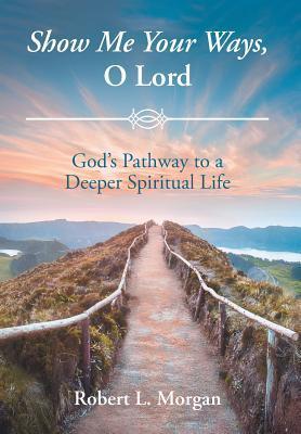 Show Me Your Ways, O Lord: God's Pathway to a Deeper Spiritual Life - Robert L. Morgan