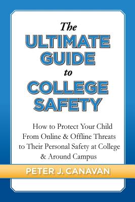 The Ultimate Guide to College Safety: How to Protect Your Child From Online & Offline Threats to Their Personal Safety at College & Around Campus - Peter J. Canavan