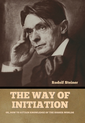 The Way of Initiation: Or, How to Attain Knowledge of the Higher Worlds - Rudolf Steiner