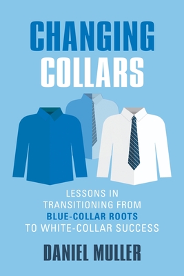 Changing Collars: Lessons in Transitioning from Blue-Collar Roots to White-Collar Success - Daniel Muller