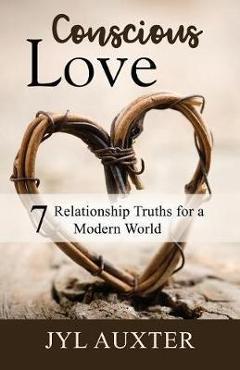 Coperta cărții 'Conscious Love: 7 Relationship Truths for a Modern World - Jyl Auxter'
