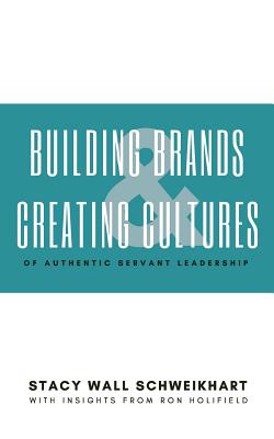 Building Brands & Creating Cultures: Of Authentic Servant Leadership - Stacy Wall Schweikhart