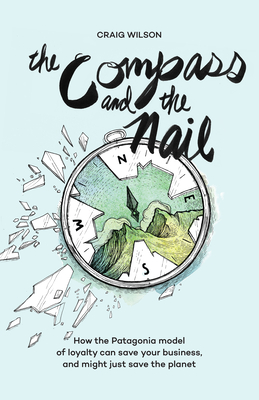 The Compass and the Nail: How the Patagonia Model of Loyalty Can Save Your Business, and Might Just Save the Planet [Revised Hardcover Edition] - Craig Wilson