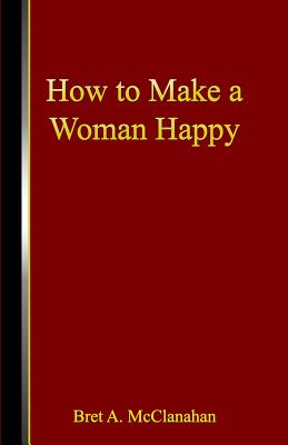 How to Make a Woman Happy - Bret A. Mcclanahan